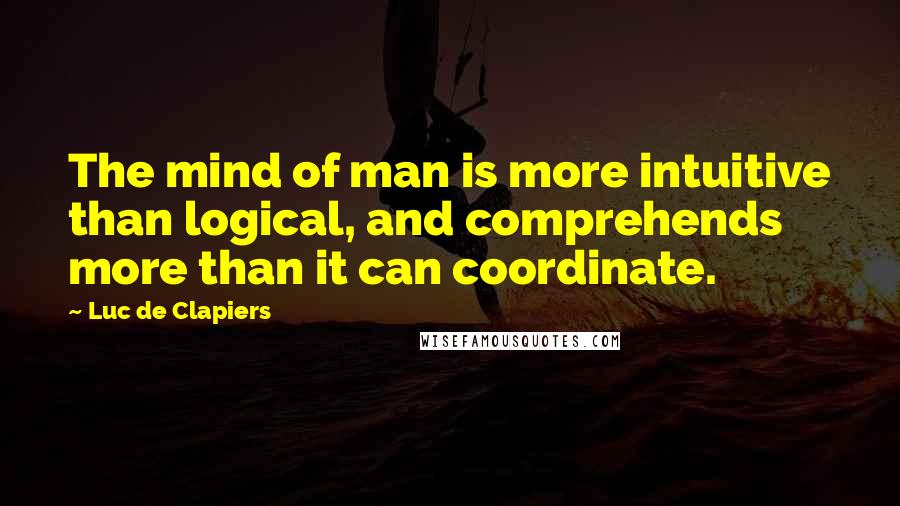 Luc De Clapiers quotes: The mind of man is more intuitive than logical, and comprehends more than it can coordinate.