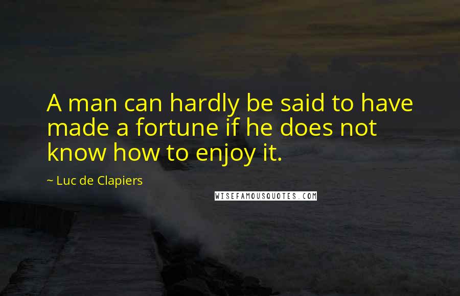 Luc De Clapiers quotes: A man can hardly be said to have made a fortune if he does not know how to enjoy it.