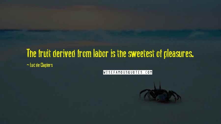 Luc De Clapiers quotes: The fruit derived from labor is the sweetest of pleasures.