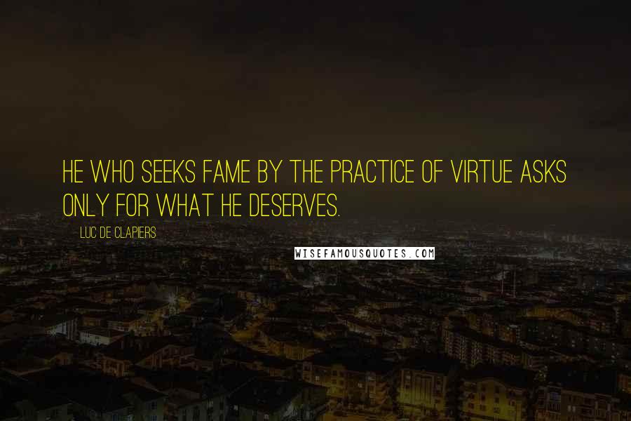 Luc De Clapiers quotes: He who seeks fame by the practice of virtue asks only for what he deserves.