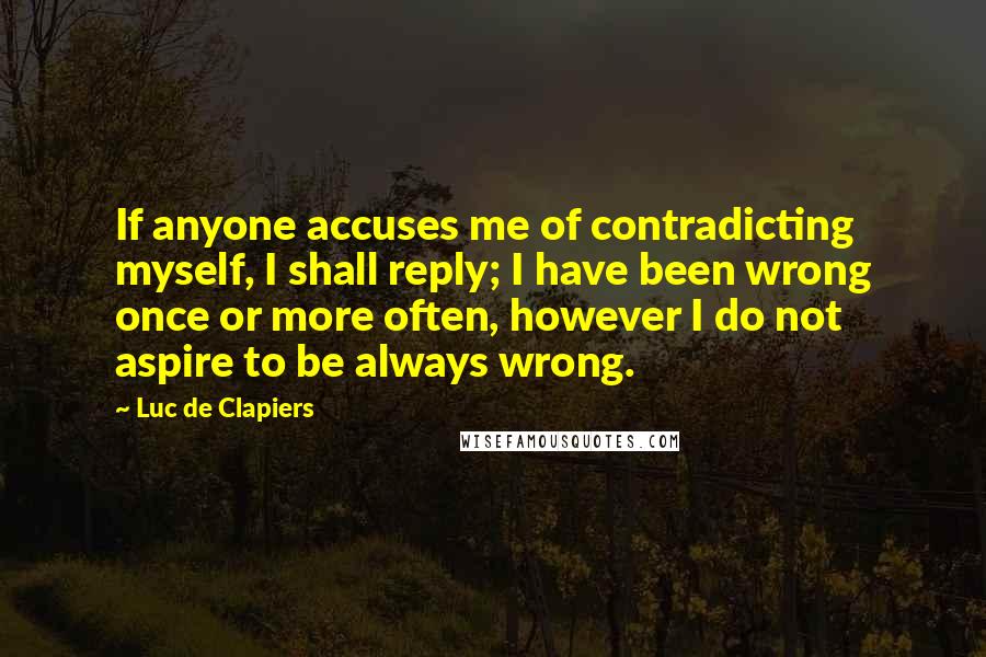 Luc De Clapiers quotes: If anyone accuses me of contradicting myself, I shall reply; I have been wrong once or more often, however I do not aspire to be always wrong.