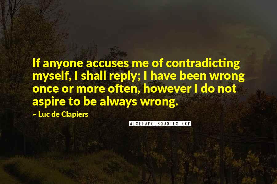 Luc De Clapiers quotes: If anyone accuses me of contradicting myself, I shall reply; I have been wrong once or more often, however I do not aspire to be always wrong. Luc De Clapiers quotes: If anyone accuses me of contradicting myself, I shall reply; I have been wrong once or more often, however I do not aspire to be always wrong.
