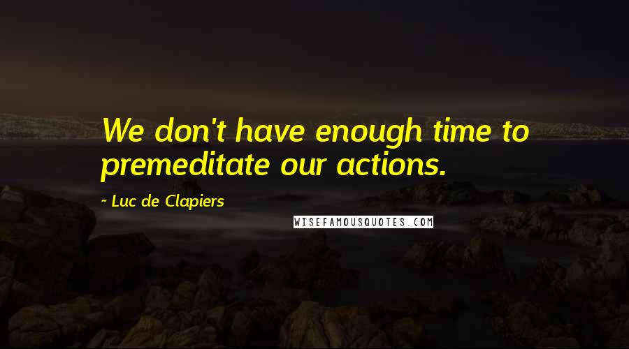 Luc De Clapiers quotes: We don't have enough time to premeditate our actions.