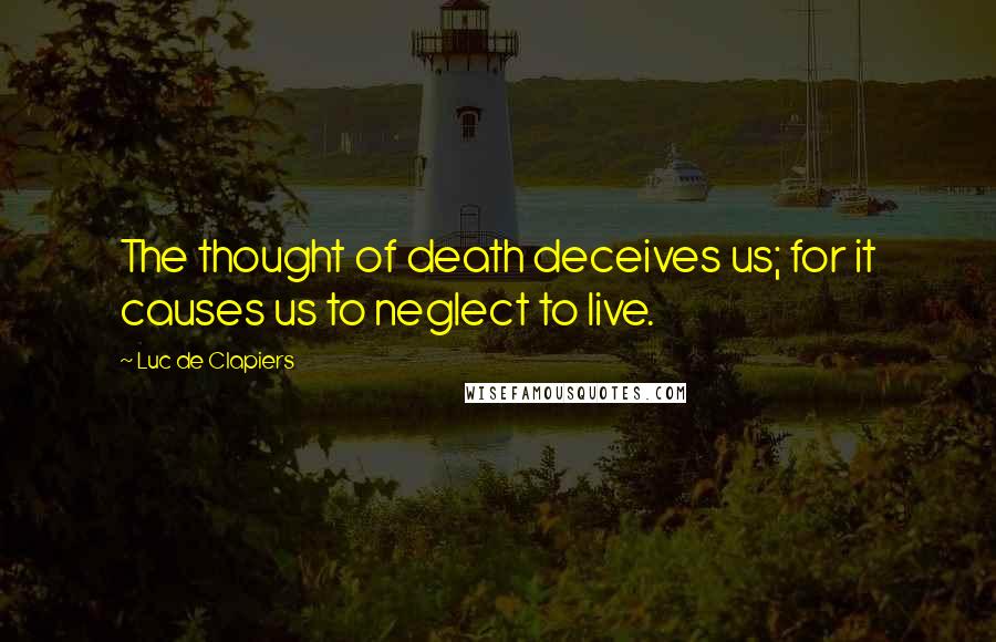 Luc De Clapiers quotes: The thought of death deceives us; for it causes us to neglect to live.