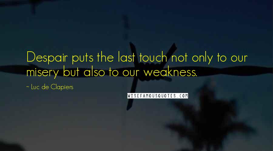 Luc De Clapiers quotes: Despair puts the last touch not only to our misery but also to our weakness.