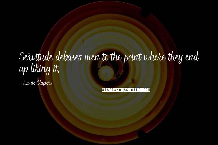 Luc De Clapiers quotes: Servitude debases men to the point where they end up liking it.