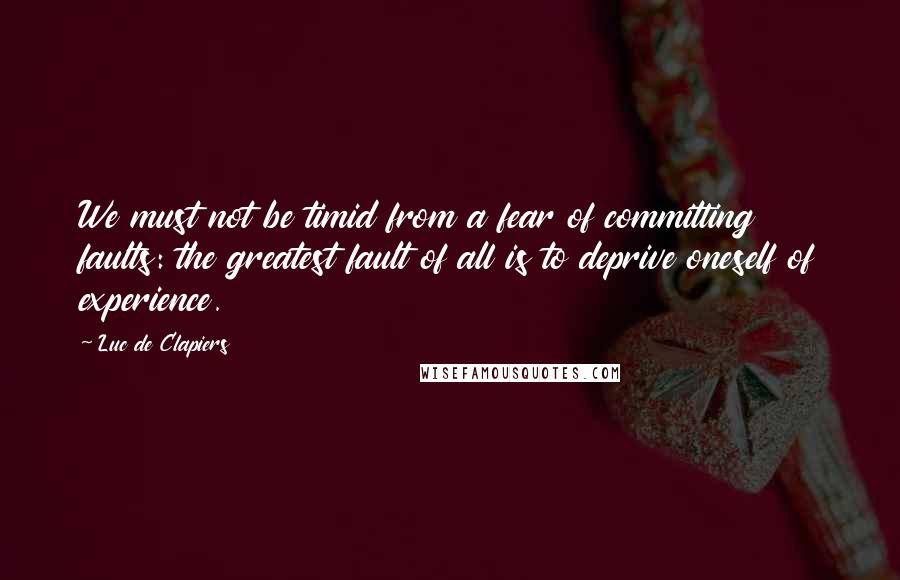 Luc De Clapiers quotes: We must not be timid from a fear of committing faults: the greatest fault of all is to deprive oneself of experience. Luc De Clapiers quotes: We must not be timid from a fear of committing faults: the greatest fault of all is to deprive oneself of experience.