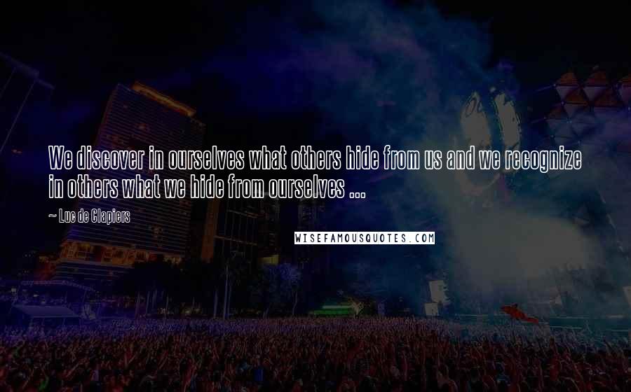 Luc De Clapiers quotes: We discover in ourselves what others hide from us and we recognize in others what we hide from ourselves ... Luc De Clapiers quotes: We discover in ourselves what others hide from us and we recognize in others what we hide from ourselves ...