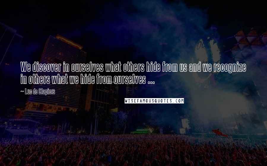 Luc De Clapiers quotes: We discover in ourselves what others hide from us and we recognize in others what we hide from ourselves ...