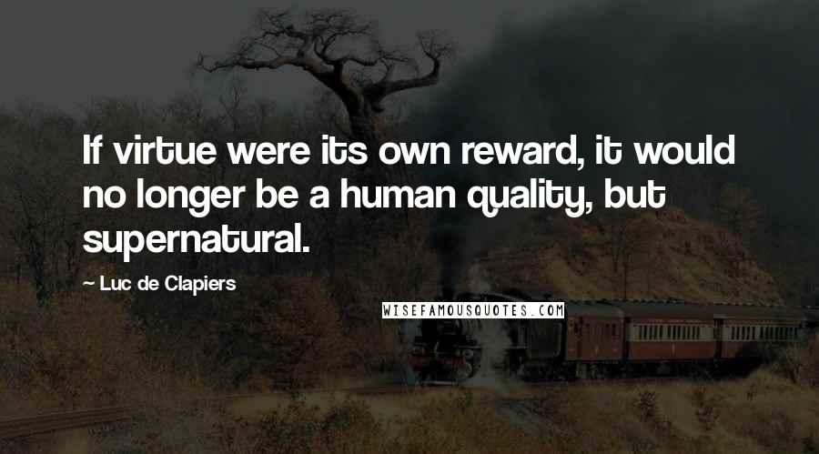 Luc De Clapiers quotes: If virtue were its own reward, it would no longer be a human quality, but supernatural.