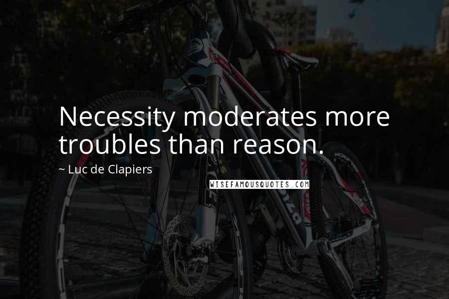 Luc De Clapiers quotes: Necessity moderates more troubles than reason.
