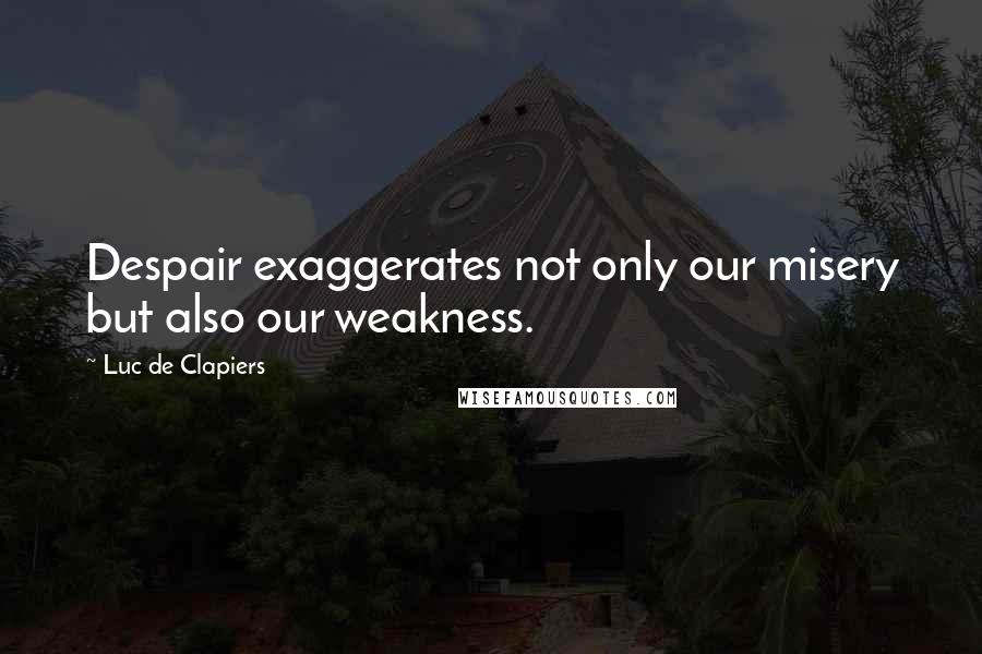 Luc De Clapiers quotes: Despair exaggerates not only our misery but also our weakness.