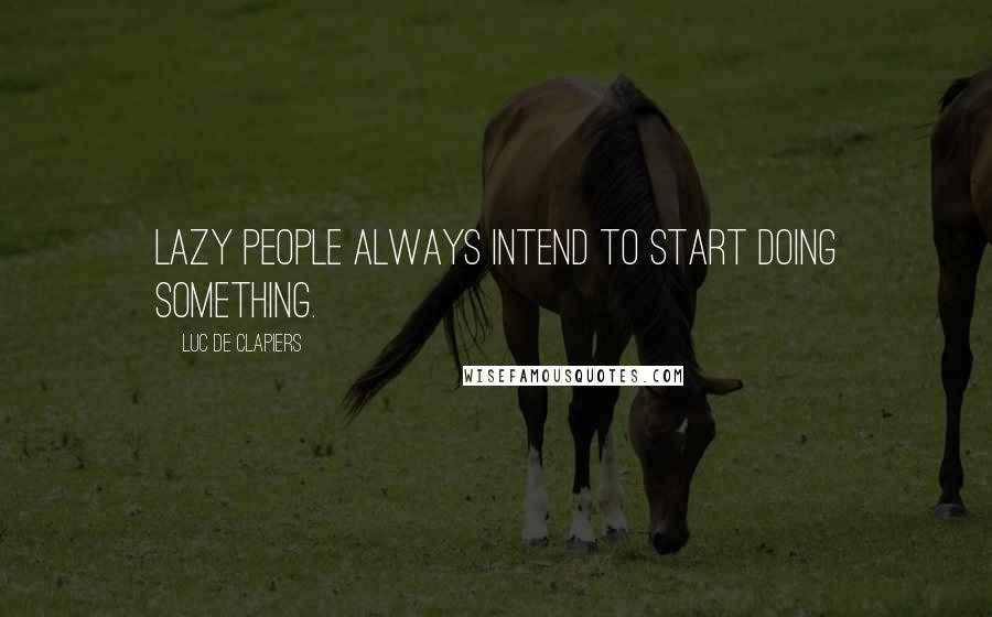 Luc De Clapiers quotes: Lazy people always intend to start doing something.