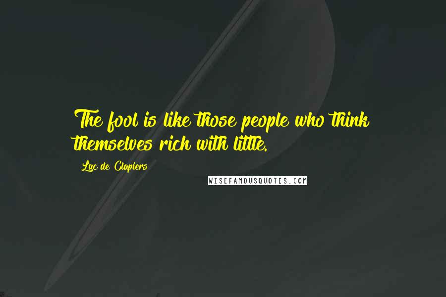 Luc De Clapiers quotes: The fool is like those people who think themselves rich with little.