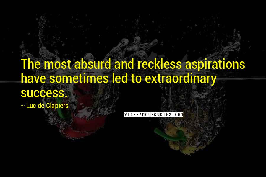 Luc De Clapiers quotes: The most absurd and reckless aspirations have sometimes led to extraordinary success.