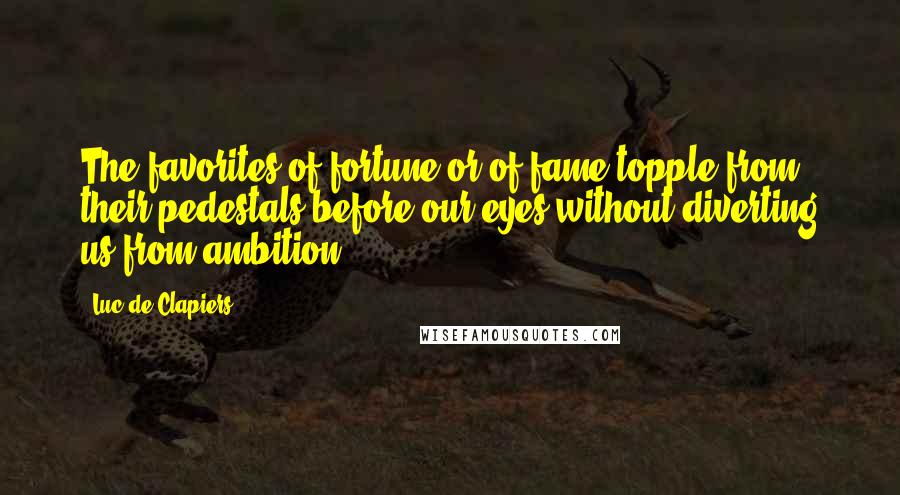 Luc De Clapiers quotes: The favorites of fortune or of fame topple from their pedestals before our eyes without diverting us from ambition. Luc De Clapiers quotes: The favorites of fortune or of fame topple from their pedestals before our eyes without diverting us from ambition.