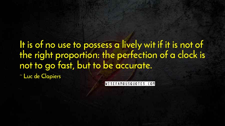 Luc De Clapiers quotes: It is of no use to possess a lively wit if it is not of the right proportion: the perfection of a clock is not to go fast, but to Luc De Clapiers quotes: It is of no use to possess a lively wit if it is not of the right proportion: the perfection of a clock is not to go fast, but to