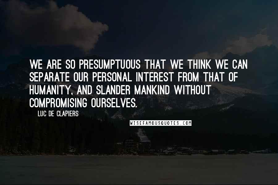 Luc De Clapiers quotes: We are so presumptuous that we think we can separate our personal interest from that of humanity, and slander mankind without compromising ourselves. Luc De Clapiers quotes: We are so presumptuous that we think we can separate our personal interest from that of humanity, and slander mankind without compromising ourselves.