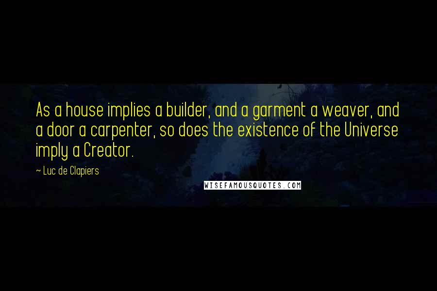 Luc De Clapiers quotes: As a house implies a builder, and a garment a weaver, and a door a carpenter, so does the existence of the Universe imply a Creator. Luc De Clapiers quotes: As a house implies a builder, and a garment a weaver, and a door a carpenter, so does the existence of the Universe imply a Creator.