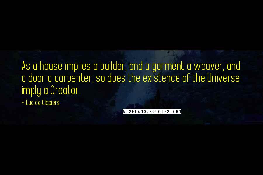 Luc De Clapiers quotes: As a house implies a builder, and a garment a weaver, and a door a carpenter, so does the existence of the Universe imply a Creator.