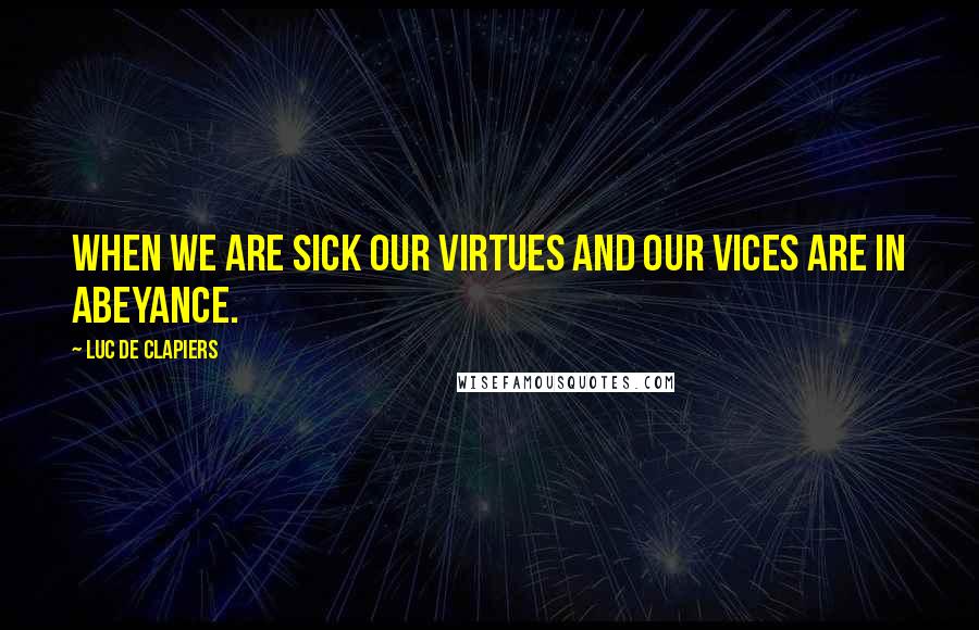 Luc De Clapiers quotes: When we are sick our virtues and our vices are in abeyance.