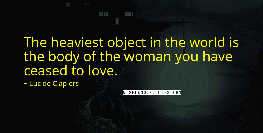 Luc De Clapiers quotes: The heaviest object in the world is the body of the woman you have ceased to love.