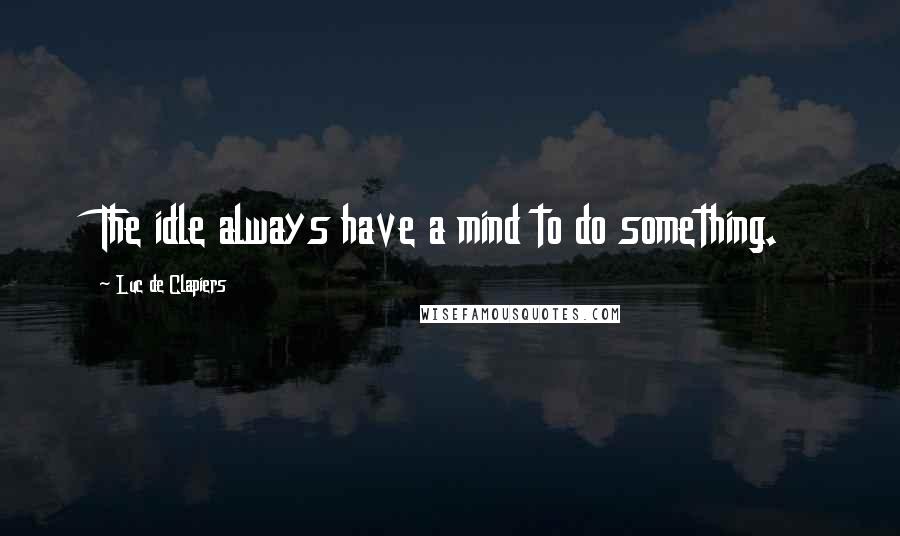 Luc De Clapiers quotes: The idle always have a mind to do something.