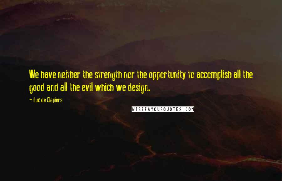Luc De Clapiers quotes: We have neither the strength nor the opportunity to accomplish all the good and all the evil which we design. Luc De Clapiers quotes: We have neither the strength nor the opportunity to accomplish all the good and all the evil which we design.