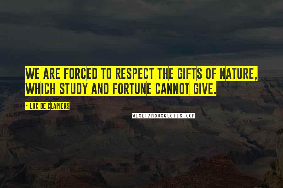 Luc De Clapiers quotes: We are forced to respect the gifts of nature, which study and fortune cannot give.