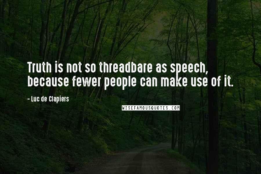 Luc De Clapiers quotes: Truth is not so threadbare as speech, because fewer people can make use of it.