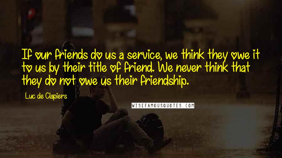Luc De Clapiers quotes: If our friends do us a service, we think they owe it to us by their title of friend. We never think that they do not owe us their friendship. Luc De Clapiers quotes: If our friends do us a service, we think they owe it to us by their title of friend. We never think that they do not owe us their friendship.