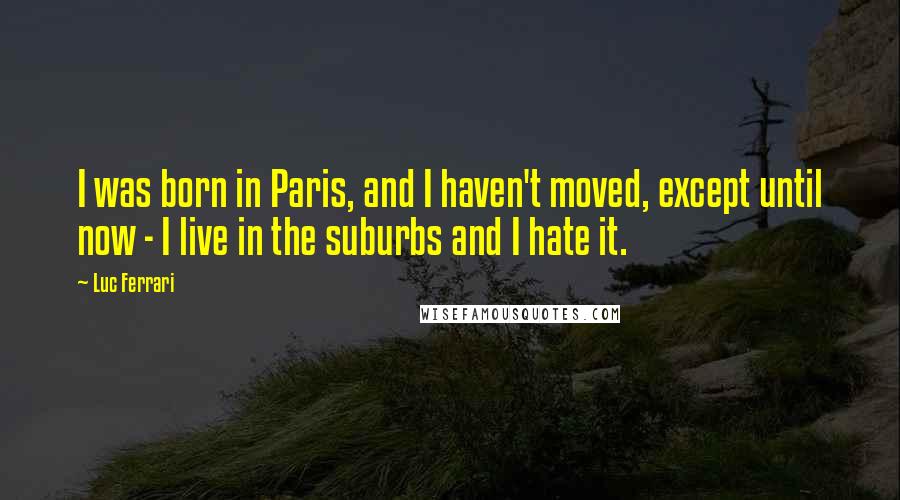 Luc Ferrari quotes: I was born in Paris, and I haven't moved, except until now - I live in the suburbs and I hate it.