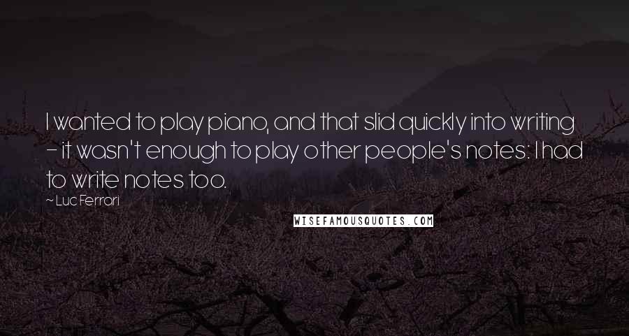 Luc Ferrari quotes: I wanted to play piano, and that slid quickly into writing - it wasn't enough to play other people's notes: I had to write notes too.