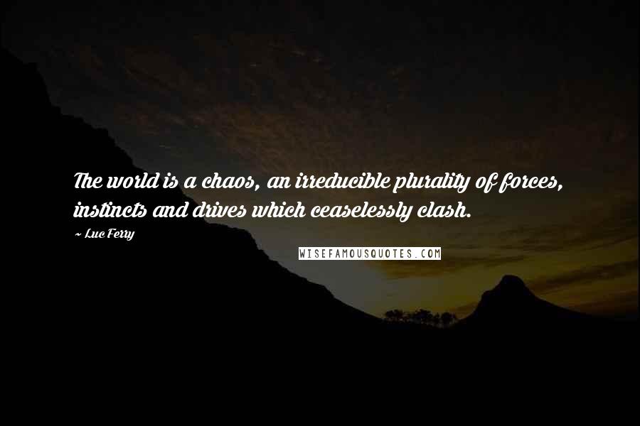 Luc Ferry quotes: The world is a chaos, an irreducible plurality of forces, instincts and drives which ceaselessly clash.