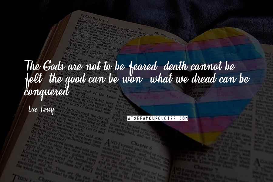 Luc Ferry quotes: The Gods are not to be feared; death cannot be felt; the good can be won; what we dread can be conquered.