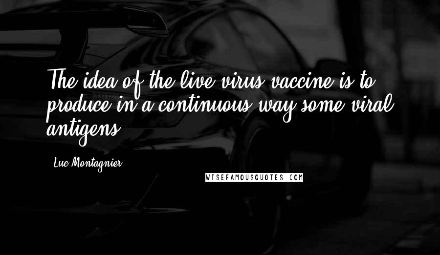Luc Montagnier quotes: The idea of the live-virus vaccine is to produce in a continuous way some viral antigens.