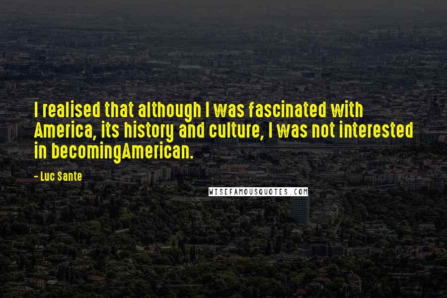 Luc Sante quotes: I realised that although I was fascinated with America, its history and culture, I was not interested in becomingAmerican.