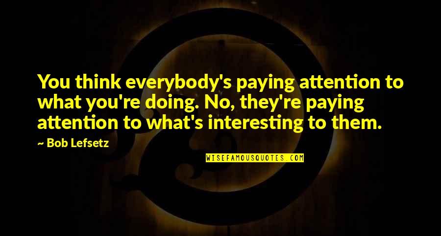 Luc Tuerlinckx Quotes By Bob Lefsetz: You think everybody's paying attention to what you're