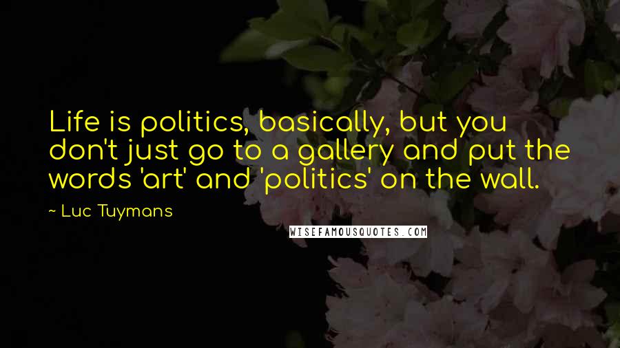 Luc Tuymans quotes: Life is politics, basically, but you don't just go to a gallery and put the words 'art' and 'politics' on the wall.