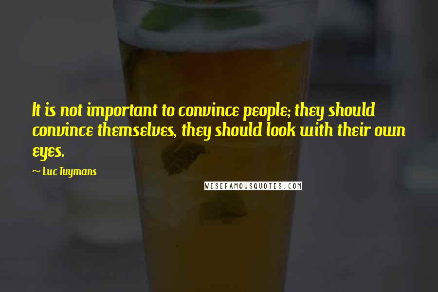 Luc Tuymans quotes: It is not important to convince people; they should convince themselves, they should look with their own eyes.