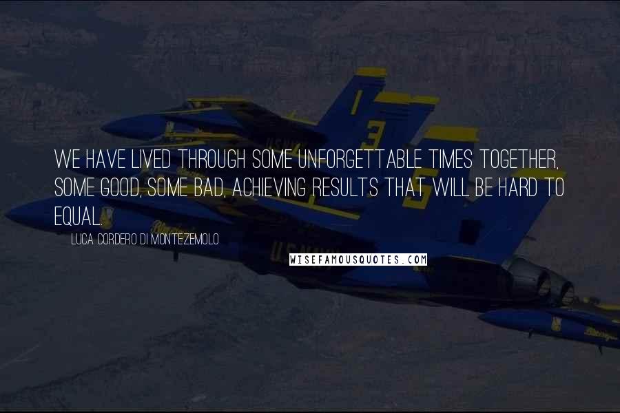 Luca Cordero Di Montezemolo quotes: We have lived through some unforgettable times together, some good, some bad, achieving results that will be hard to equal.