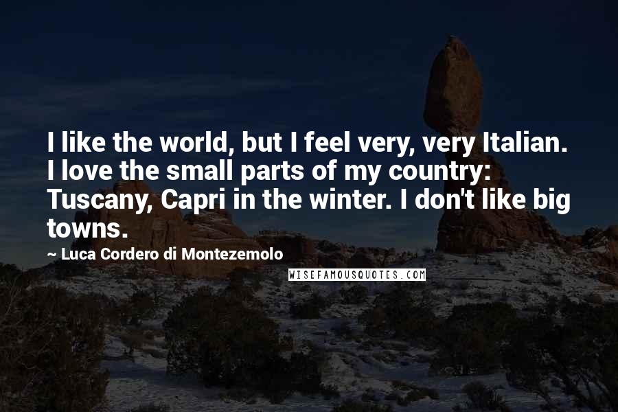 Luca Cordero Di Montezemolo quotes: I like the world, but I feel very, very Italian. I love the small parts of my country: Tuscany, Capri in the winter. I don't like big towns.