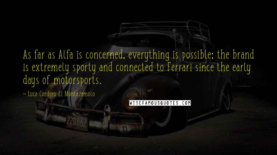 Luca Cordero Di Montezemolo quotes: As far as Alfa is concerned, everything is possible; the brand is extremely sporty and connected to Ferrari since the early days of motorsports.