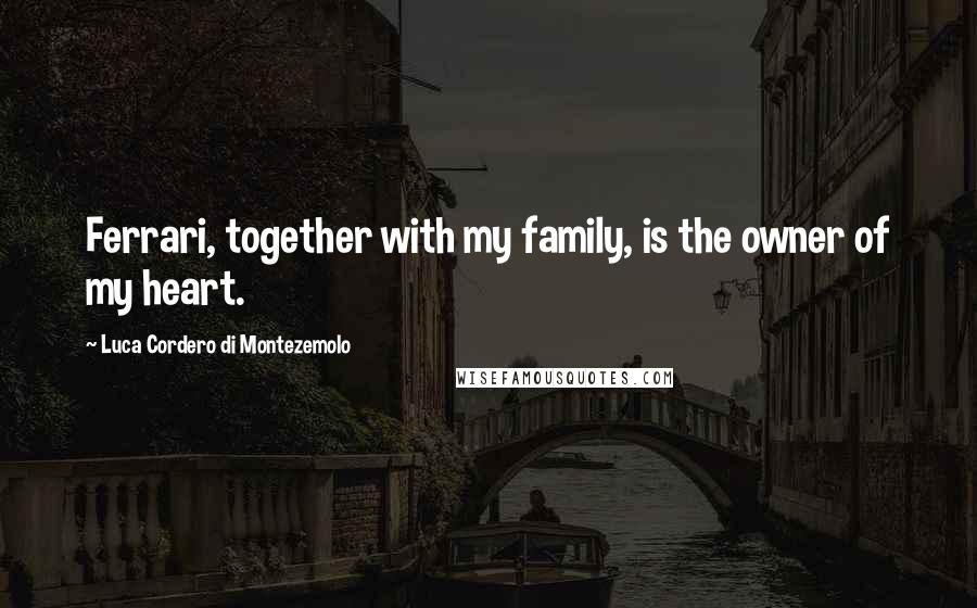 Luca Cordero Di Montezemolo quotes: Ferrari, together with my family, is the owner of my heart.