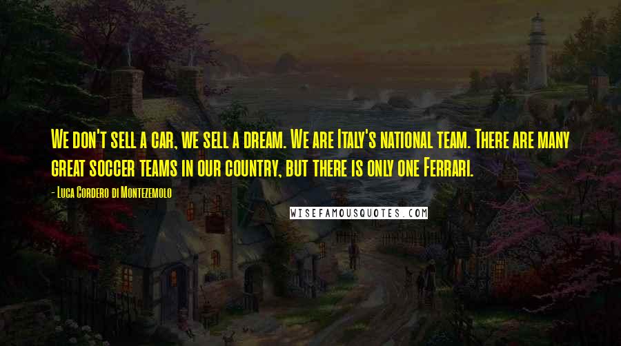 Luca Cordero Di Montezemolo quotes: We don't sell a car, we sell a dream. We are Italy's national team. There are many great soccer teams in our country, but there is only one Ferrari.