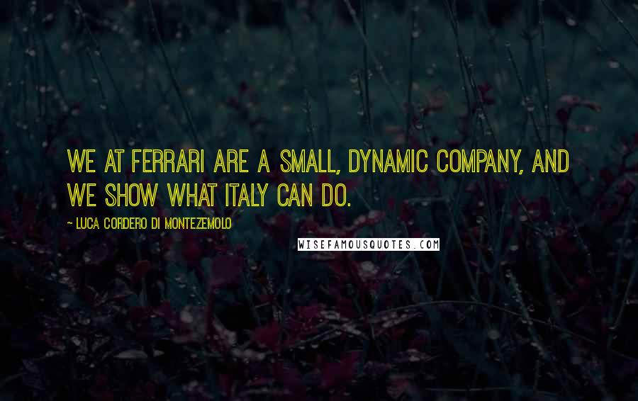 Luca Cordero Di Montezemolo quotes: We at Ferrari are a small, dynamic company, and we show what Italy can do.