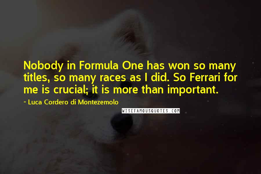 Luca Cordero Di Montezemolo quotes: Nobody in Formula One has won so many titles, so many races as I did. So Ferrari for me is crucial; it is more than important.