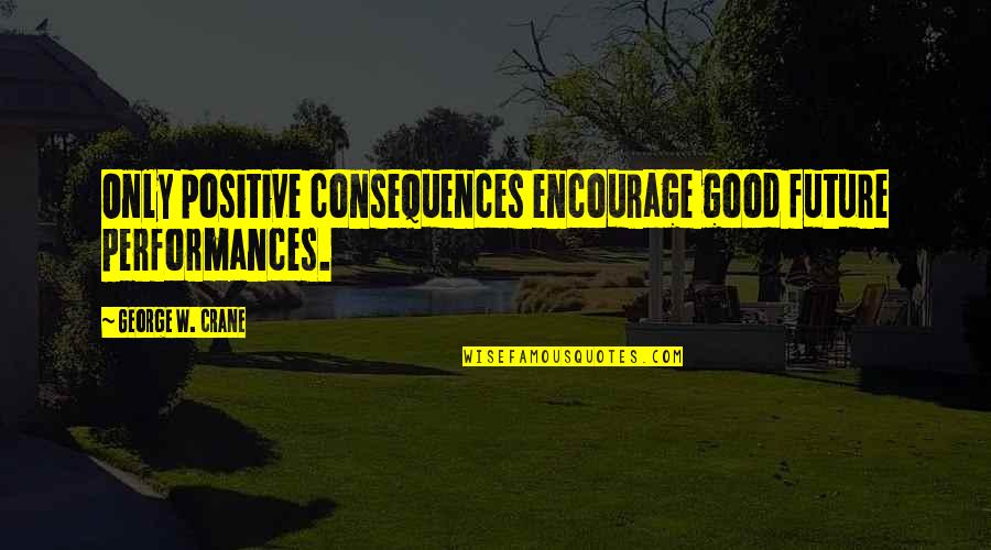 Luca Falcone Quotes By George W. Crane: Only positive consequences encourage good future performances. Luca Falcone Quotes By George W. Crane: Only positive consequences encourage good future performances.