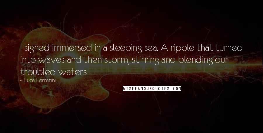 Luca Ferrarini quotes: I sighed immersed in a sleeping sea. A ripple that turned into waves and then storm, stirring and blending our troubled waters