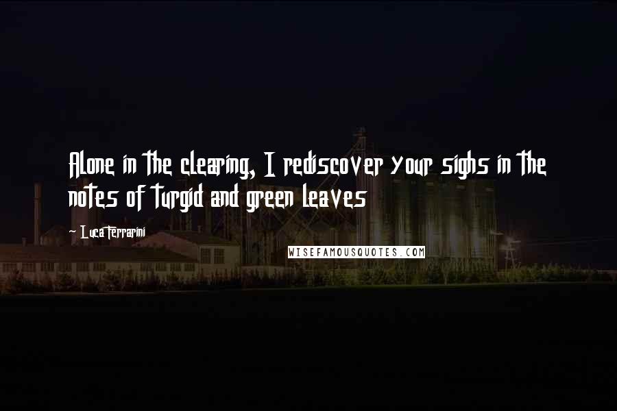Luca Ferrarini quotes: Alone in the clearing, I rediscover your sighs in the notes of turgid and green leaves